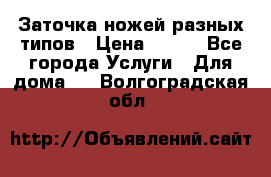 Заточка ножей разных типов › Цена ­ 200 - Все города Услуги » Для дома   . Волгоградская обл.